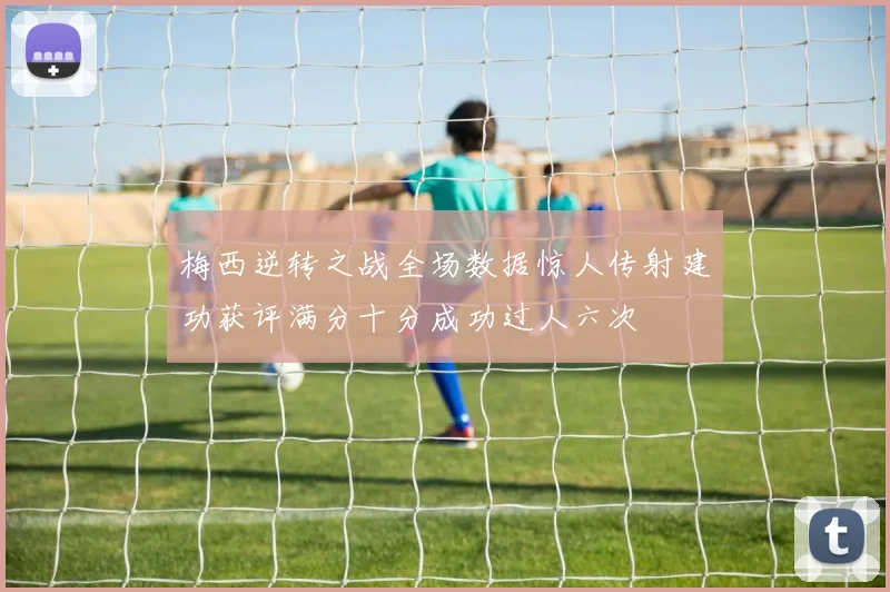 梅西逆转之战全场数据惊人传射建功获评满分十分成功过人六次