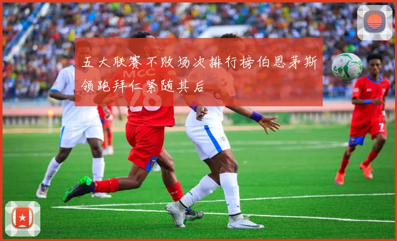五大联赛不败场次排行榜伯恩茅斯领跑拜仁紧随其后